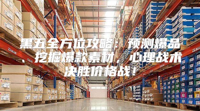 黑五全方位攻略：预测爆品、挖掘爆款素材，心理战术决胜价格战！