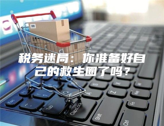 税务迷局：你准备好自己的救生圈了吗？
