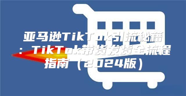 亚马逊TikTok引流秘籍：TikTok带货发货全流程指南2025版