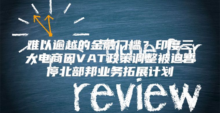 难以逾越的金融门槛？印度三大电商因VAT政策调整被迫暂停北部邦业务拓展计划