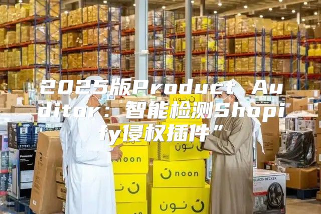 2025版Product Auditor：智能检测Shopify侵权插件”