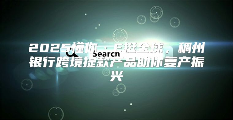 2025懂你·E挺全球，稠州银行跨境提款产品助你复产振兴