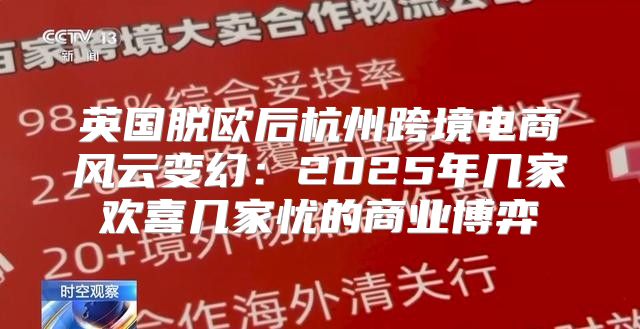 英国脱欧后杭州跨境电商风云变幻：2025年几家欢喜几家忧的商业博弈