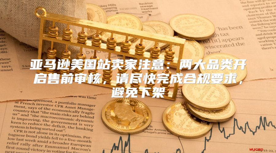 亚马逊美国站卖家注意：两大品类开启售前审核，请尽快完成合规要求，避免下架