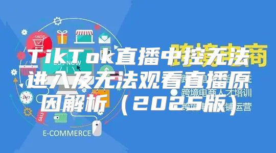 TikTok直播中控无法进入及无法观看直播原因解析2025版