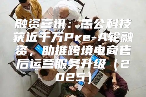 融资喜讯：愚公科技获近千万Pre-A轮融资，助推跨境电商售后运营服务升级2025