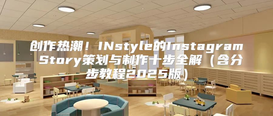 创作热潮！INstyle的Instagram Story策划与制作十步全解含分步教程2025版