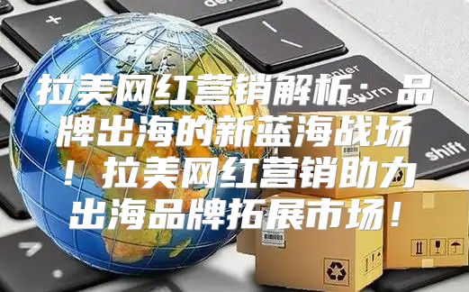 拉美网红营销解析：品牌出海的新蓝海战场！拉美网红营销助力出海品牌拓展市场！