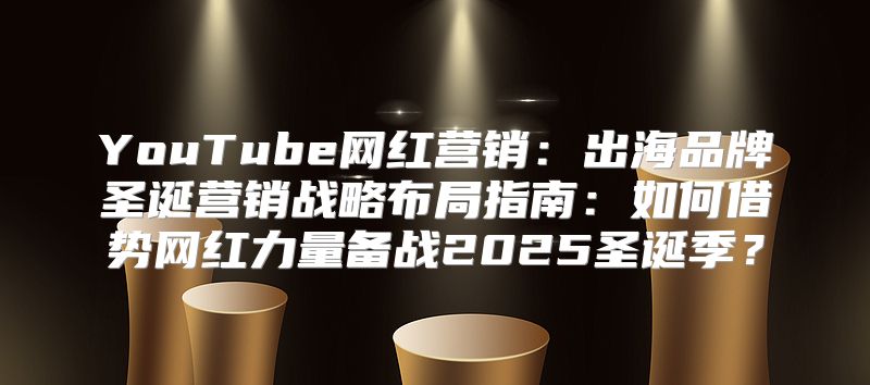 YouTube网红营销：出海品牌圣诞营销战略布局指南：如何借势网红力量备战2025圣诞季？