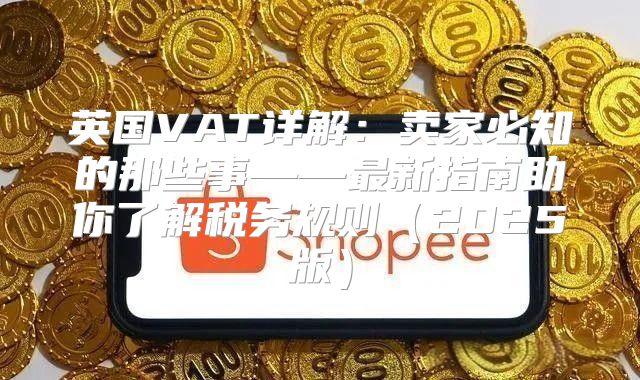 英国VAT详解：卖家必知的那些事——最新指南助你了解税务规则2025版