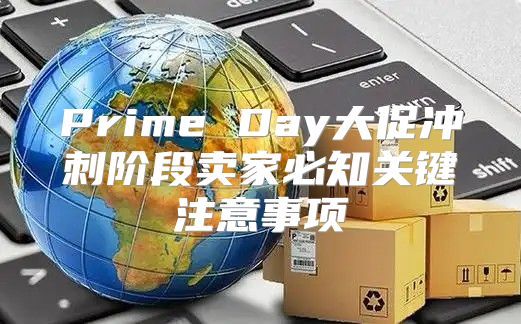 Prime Day大促冲刺阶段卖家必知关键注意事项