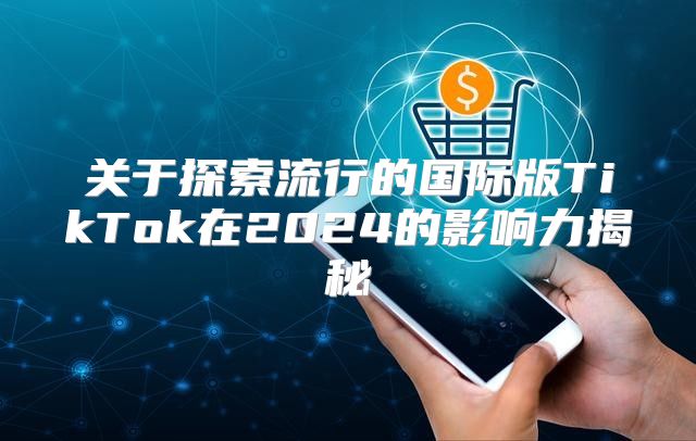 关于探索流行的国际版TikTok在2025的影响力揭秘