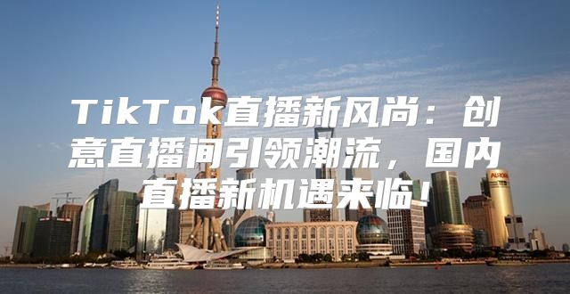 TikTok直播新风尚：创意直播间引领潮流，国内直播新机遇来临！