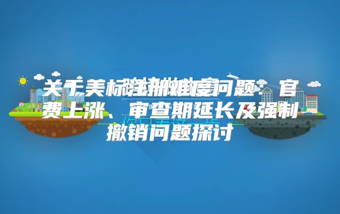 关于美标注册难度问题：官费上涨、审查期延长及强制撤销问题探讨