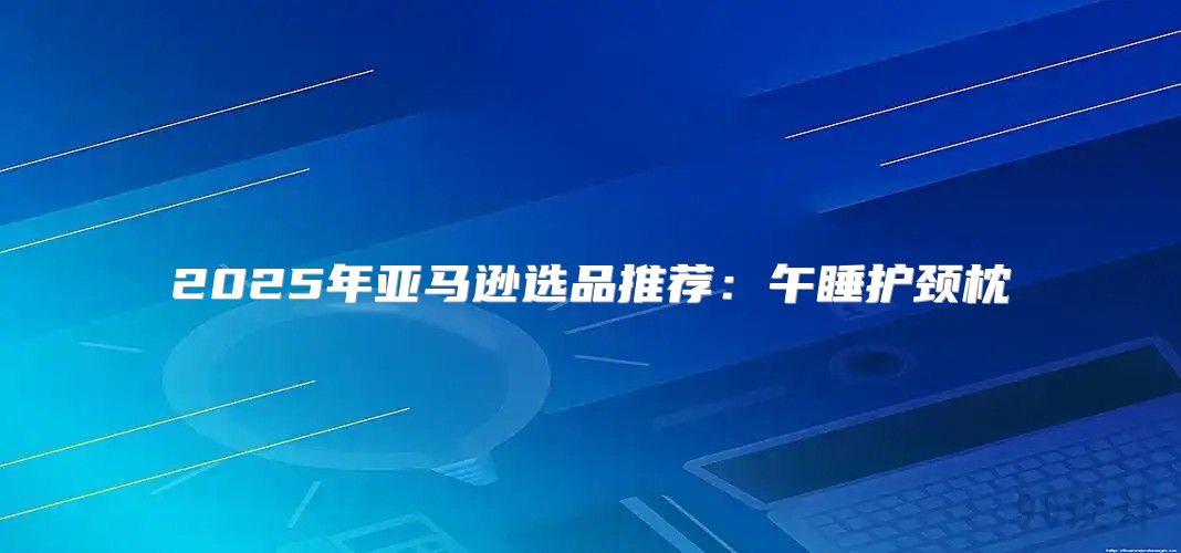 2025年亚马逊选品推荐：午睡护颈枕