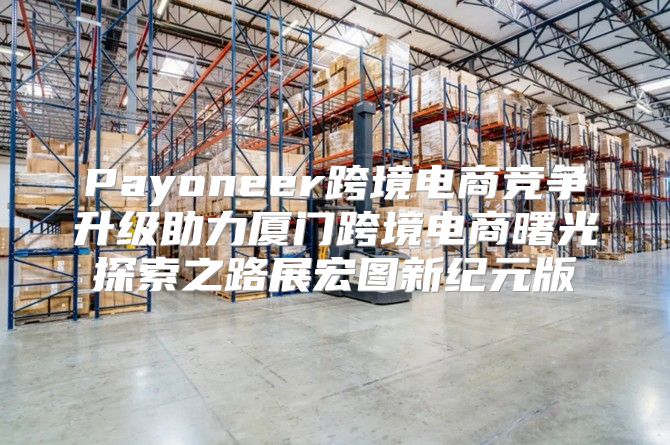 Payoneer跨境电商竞争升级助力厦门跨境电商曙光探索之路展宏图新纪元版