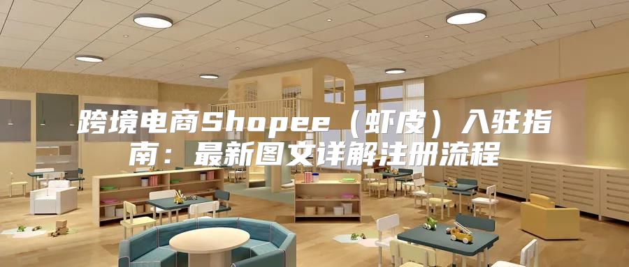 跨境电商Shopee虾皮入驻指南：最新图文详解注册流程