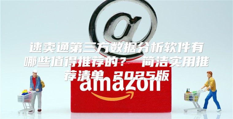 速卖通第三方数据分析软件有哪些值得推荐的？ 简洁实用推荐清单 2025版