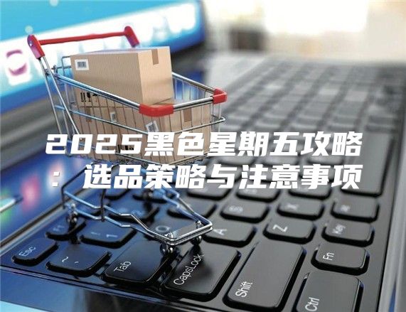 2025黑色星期五攻略：选品策略与注意事项