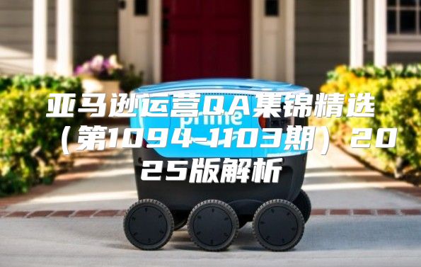亚马逊运营QA集锦精选第1094-1103期2025版解析