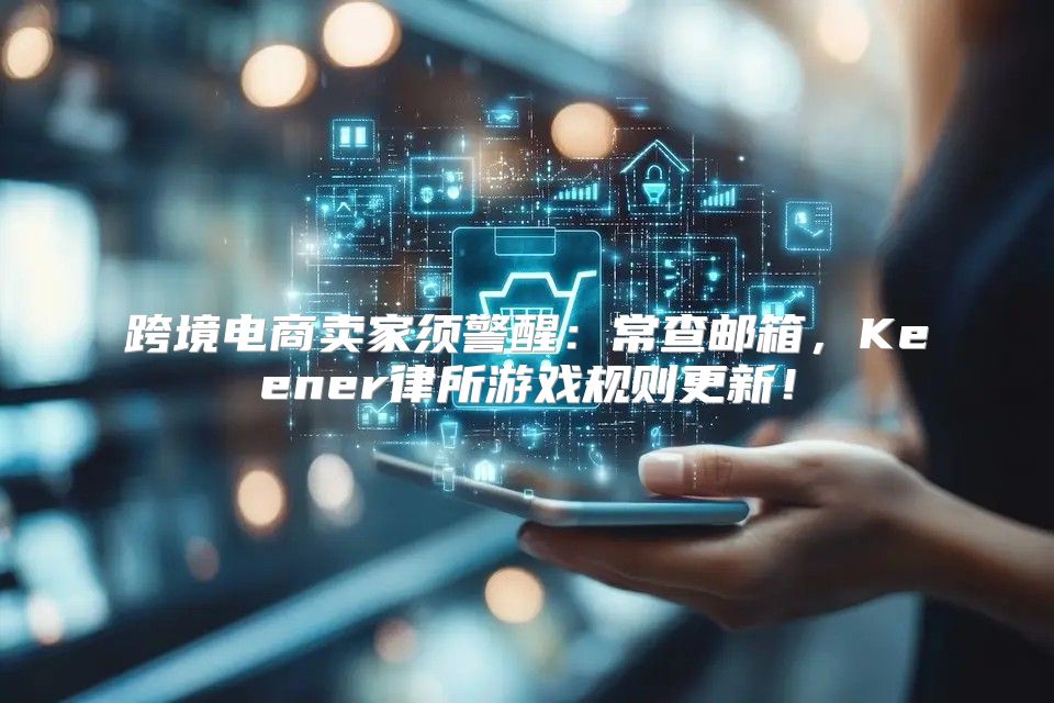 跨境电商卖家须警醒：常查邮箱，Keener律所游戏规则更新！