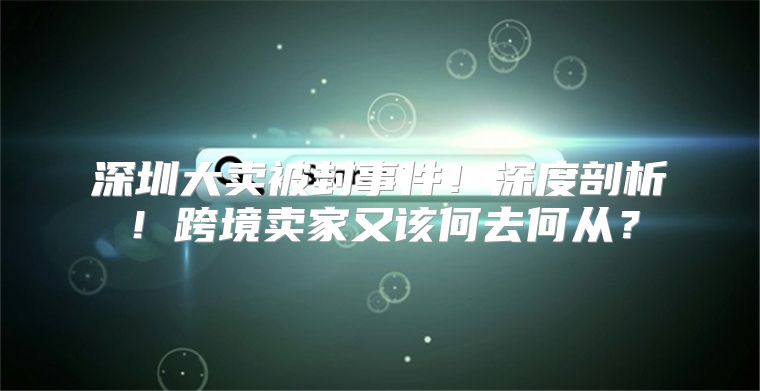 深圳大卖被封事件！深度剖析！跨境卖家又该何去何从？