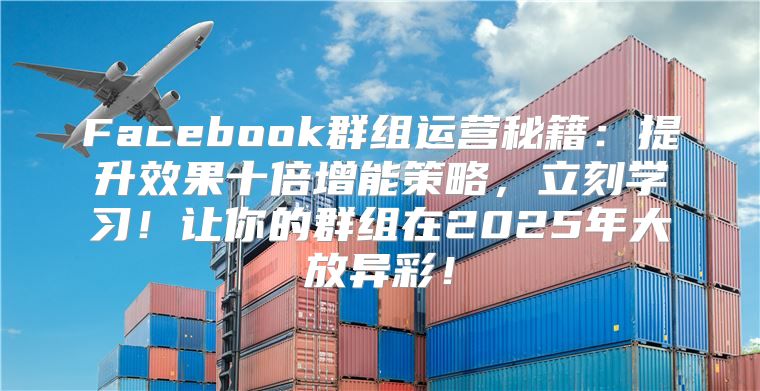 Facebook群组运营秘籍：提升效果十倍增能策略，立刻学习！让你的群组在2025年大放异彩！