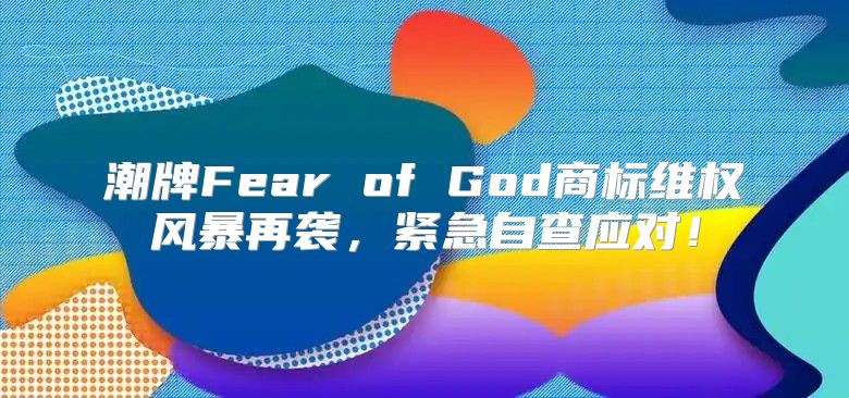潮牌Fear of God商标维权风暴再袭，紧急自查应对！
