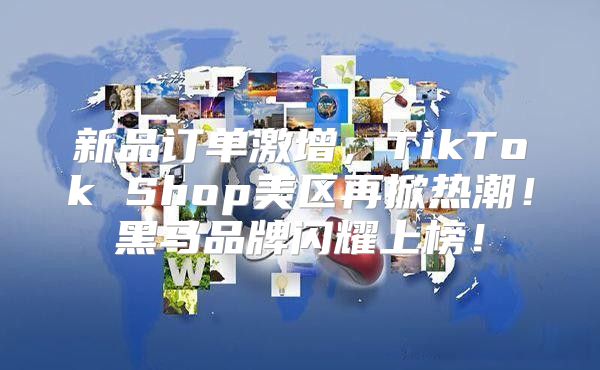 新品订单激增，TikTok Shop美区再掀热潮！黑马品牌闪耀上榜！