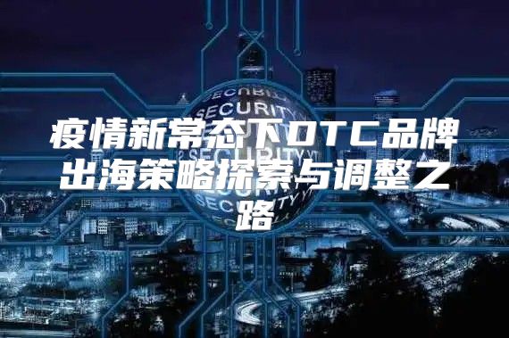 疫情新常态下DTC品牌出海策略探索与调整之路