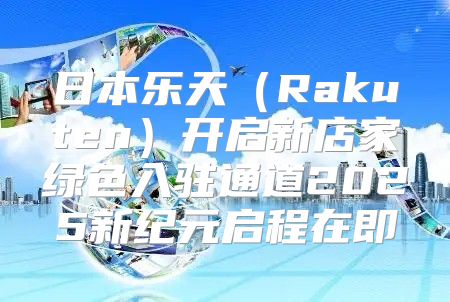 日本乐天Rakuten开启新店家绿色入驻通道2025新纪元启程在即