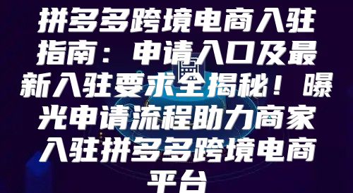 拼多多跨境电商入驻指南：申请入口及最新入驻要求全揭秘！曝光申请流程助力商家入驻拼多多跨境电商平台