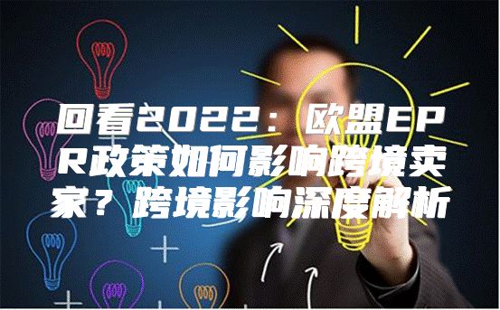 回看2022：欧盟EPR政策如何影响跨境卖家？跨境影响深度解析