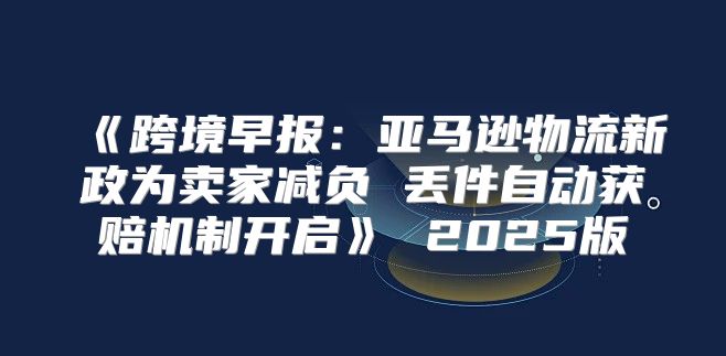 跨境早报：亚马逊物流新政为卖家减负丢件自动获赔机制开启2025版
