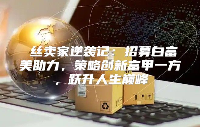 屌丝卖家逆袭记：招募白富美助力，策略创新富甲一方，跃升人生巅峰