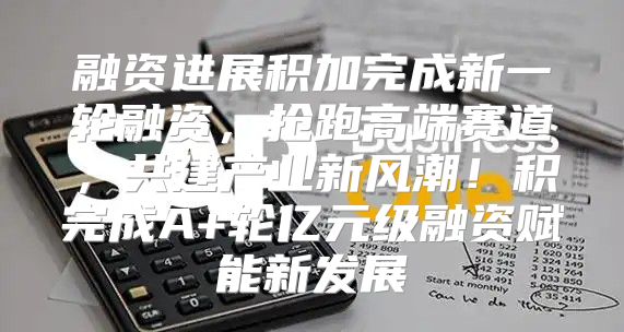 融资进展积加完成新一轮融资，抢跑高端赛道，共建产业新风潮！积完成A+轮亿元级融资赋能新发展