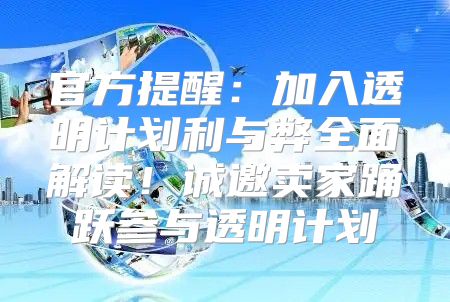 官方提醒：加入透明计划利与弊全面解读！诚邀卖家踊跃参与透明计划