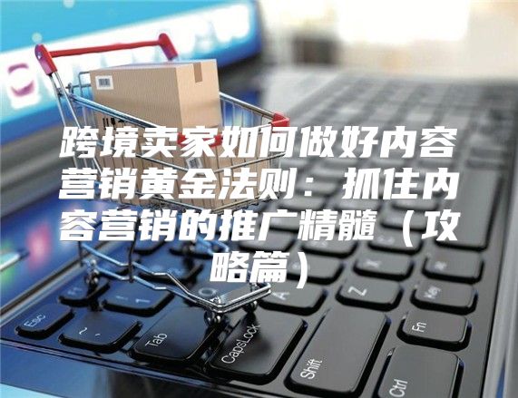 跨境卖家如何做好内容营销黄金法则：抓住内容营销的推广精髓攻略篇
