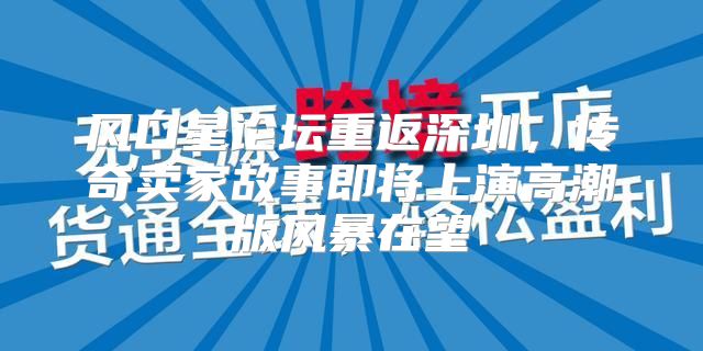 风口星论坛重返深圳，传奇卖家故事即将上演高潮版风暴在望