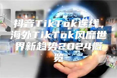 抖音TikTok连线，海外TikTok风靡世界新趋势2025概览