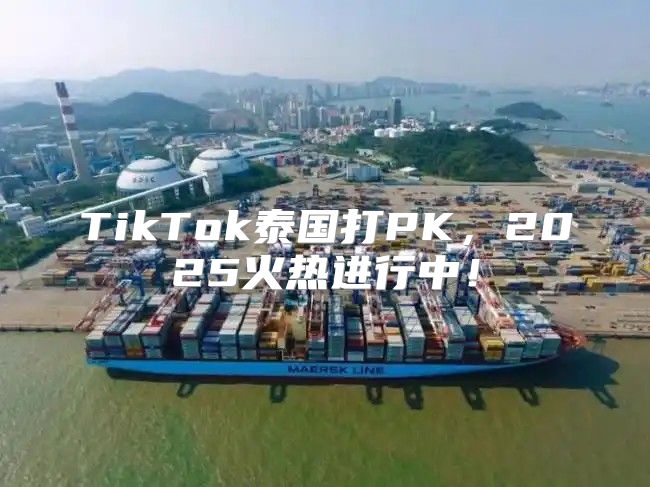 TikTok泰国打PK，2025火热进行中！
