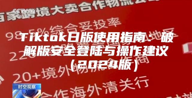 Tiktok日版使用指南：破解版安全登陆与操作建议2025版