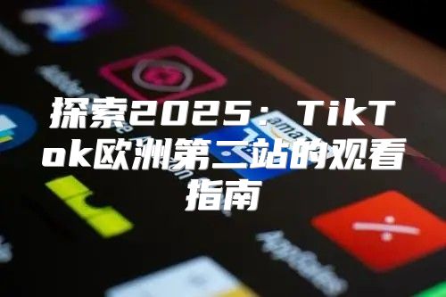 探索2025TikTok欧洲第二站的观看指南