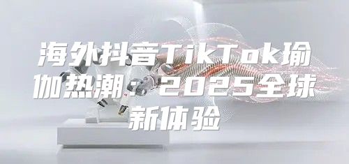 海外抖音TikTok瑜伽热潮：2025全球新体验