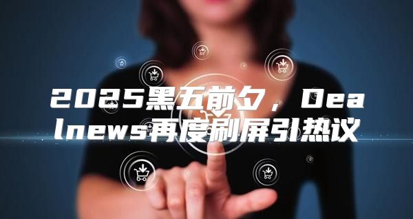 2025黑五前夕，Dealnews再度刷屏引热议