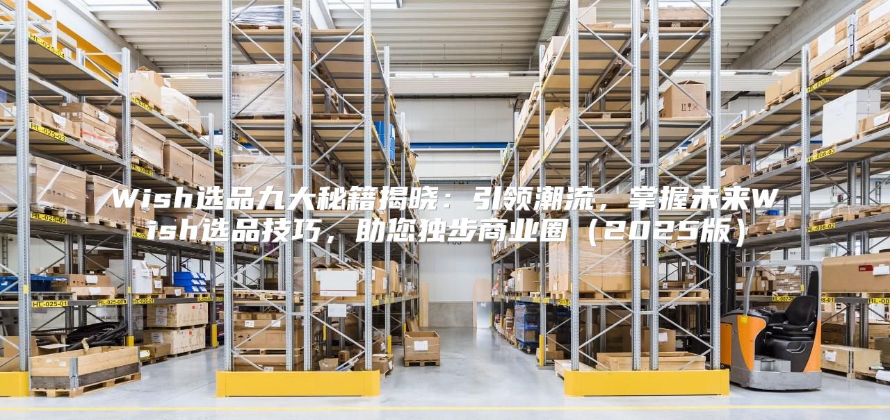 Wish选品九大秘籍揭晓：引领潮流，掌握未来Wish选品技巧，助您独步商业圈2025版