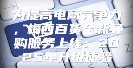 为提高电商竞争力，梅西百货全新导购服务上线：2025年升级体验