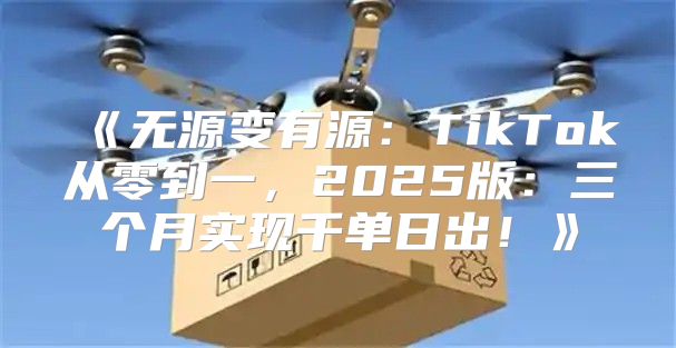 无源变有源：TikTok从零到一，2025版：三个月实现千单日出！
