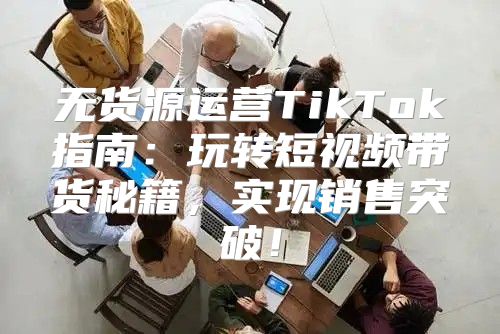 无货源运营TikTok指南：玩转短视频带货秘籍，实现销售突破！