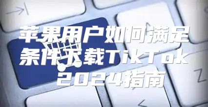 苹果用户如何满足条件下载TikTok 2025指南